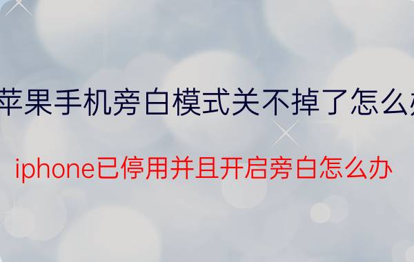 苹果手机旁白模式关不掉了怎么办 iphone已停用并且开启旁白怎么办？